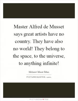 Master Alfred de Musset says great artists have no country. They have also no world! They belong to the space, to the universe, to anything infinite! Picture Quote #1