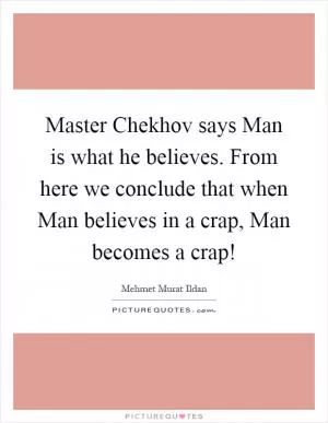 Master Chekhov says Man is what he believes. From here we conclude that when Man believes in a crap, Man becomes a crap! Picture Quote #1