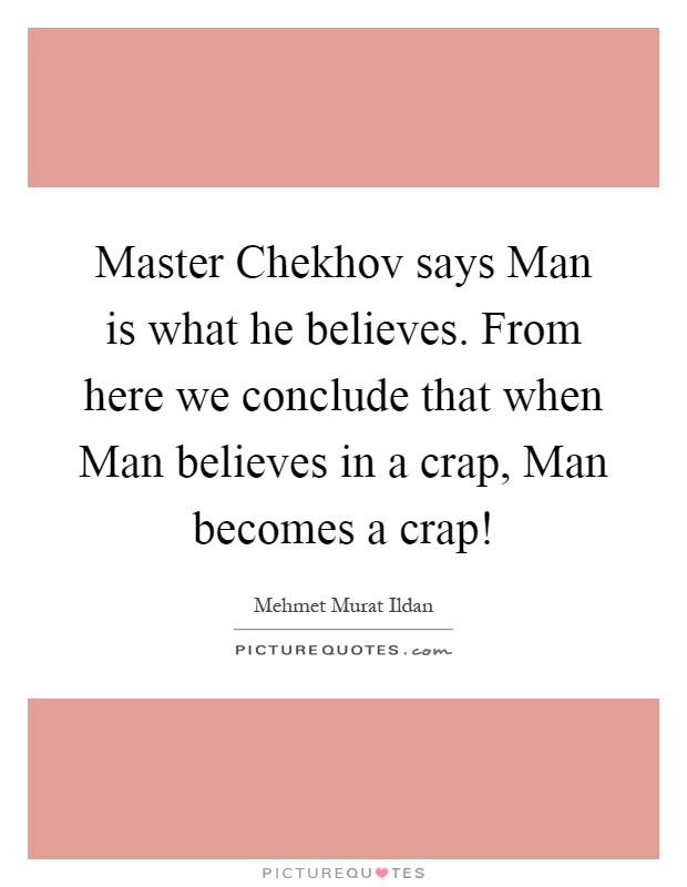 Master Chekhov says Man is what he believes. From here we conclude that when Man believes in a crap, Man becomes a crap! Picture Quote #1
