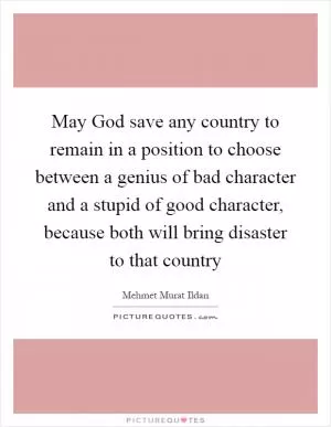 May God save any country to remain in a position to choose between a genius of bad character and a stupid of good character, because both will bring disaster to that country Picture Quote #1