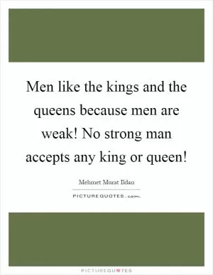 Men like the kings and the queens because men are weak! No strong man accepts any king or queen! Picture Quote #1