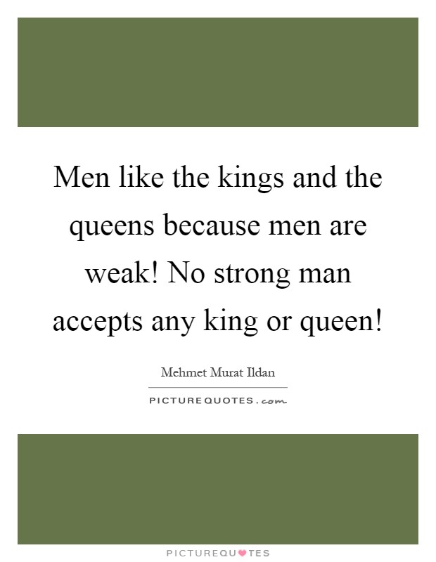 Men like the kings and the queens because men are weak! No strong man accepts any king or queen! Picture Quote #1