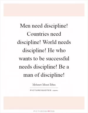 Men need discipline! Countries need discipline! World needs discipline! He who wants to be successful needs discipline! Be a man of discipline! Picture Quote #1