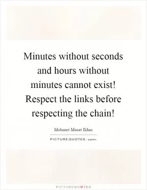 Minutes without seconds and hours without minutes cannot exist! Respect the links before respecting the chain! Picture Quote #1