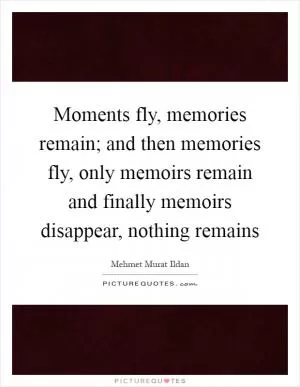 Moments fly, memories remain; and then memories fly, only memoirs remain and finally memoirs disappear, nothing remains Picture Quote #1