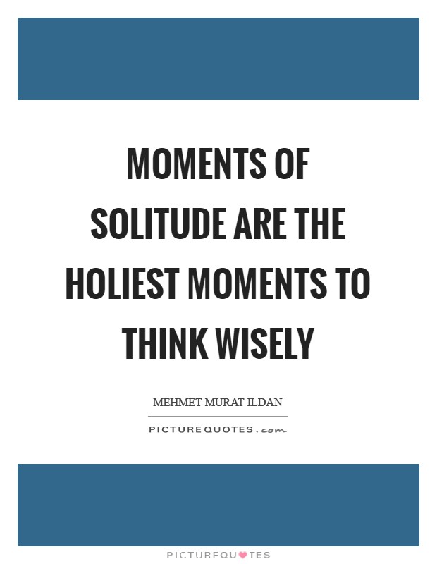 Moments of solitude are the holiest moments to think wisely Picture Quote #1