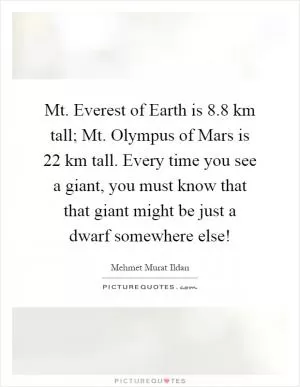 Mt. Everest of Earth is 8.8 km tall; Mt. Olympus of Mars is 22 km tall. Every time you see a giant, you must know that that giant might be just a dwarf somewhere else! Picture Quote #1