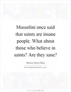 Mussolini once said that saints are insane people. What about those who believe in saints? Are they sane? Picture Quote #1