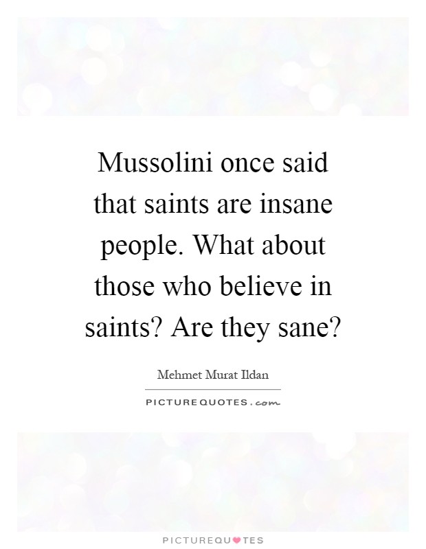 Mussolini once said that saints are insane people. What about those who believe in saints? Are they sane? Picture Quote #1