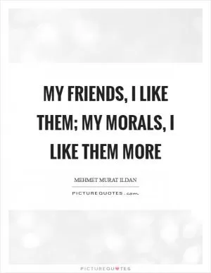 My friends, I like them; my morals, I like them more Picture Quote #1