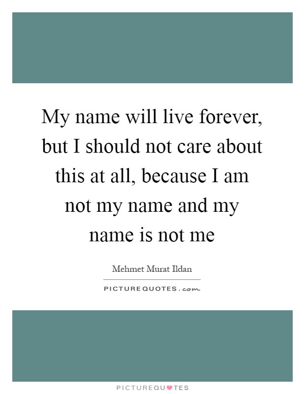 My name will live forever, but I should not care about this at all, because I am not my name and my name is not me Picture Quote #1