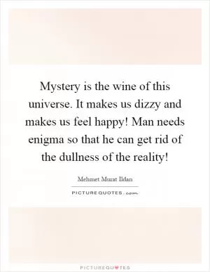 Mystery is the wine of this universe. It makes us dizzy and makes us feel happy! Man needs enigma so that he can get rid of the dullness of the reality! Picture Quote #1