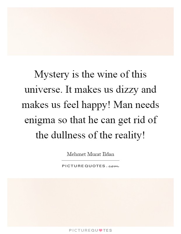 Mystery is the wine of this universe. It makes us dizzy and makes us feel happy! Man needs enigma so that he can get rid of the dullness of the reality! Picture Quote #1
