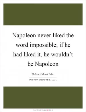 Napoleon never liked the word impossible; if he had liked it, he wouldn’t be Napoleon Picture Quote #1