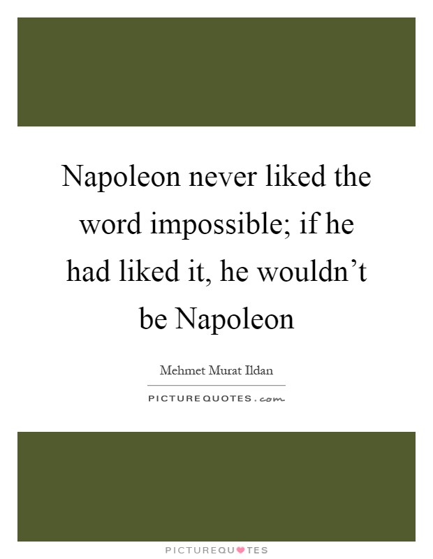 Napoleon never liked the word impossible; if he had liked it, he wouldn't be Napoleon Picture Quote #1