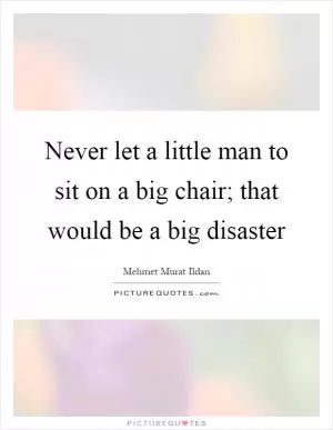Never let a little man to sit on a big chair; that would be a big disaster Picture Quote #1