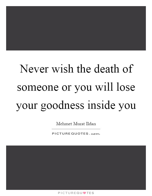 Never wish the death of someone or you will lose your goodness inside you Picture Quote #1