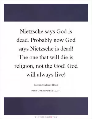 Nietzsche says God is dead. Probably now God says Nietzsche is dead! The one that will die is religion, not the God! God will always live! Picture Quote #1