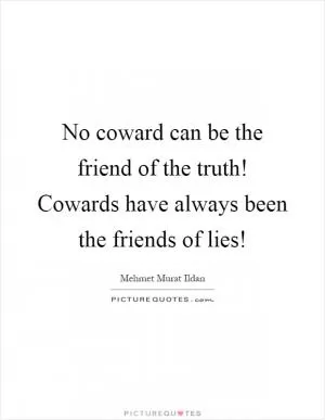 No coward can be the friend of the truth! Cowards have always been the friends of lies! Picture Quote #1