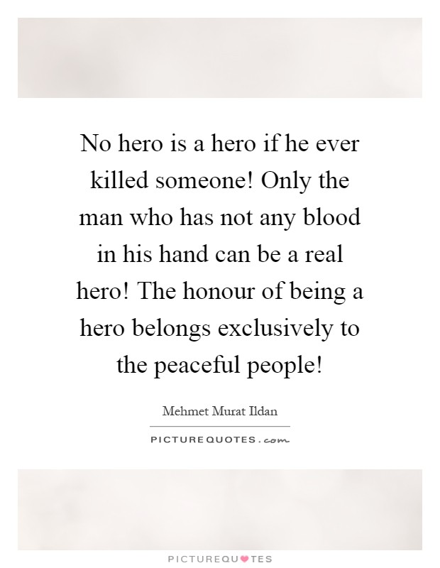No hero is a hero if he ever killed someone! Only the man who has not any blood in his hand can be a real hero! The honour of being a hero belongs exclusively to the peaceful people! Picture Quote #1