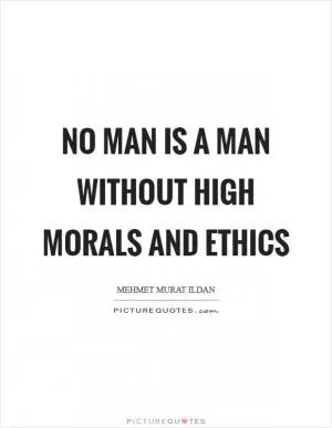 No man is a man without high morals and ethics Picture Quote #1