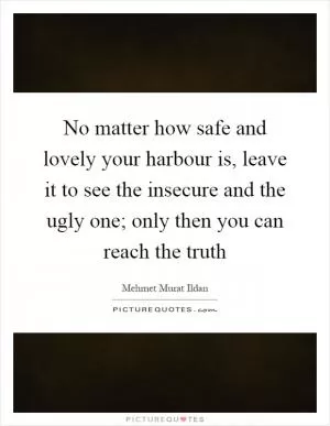 No matter how safe and lovely your harbour is, leave it to see the insecure and the ugly one; only then you can reach the truth Picture Quote #1