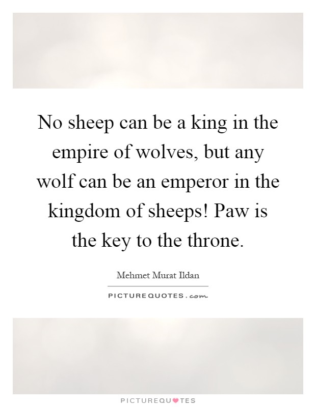 No sheep can be a king in the empire of wolves, but any wolf can be an emperor in the kingdom of sheeps! Paw is the key to the throne Picture Quote #1