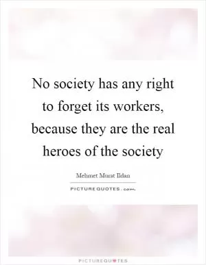 No society has any right to forget its workers, because they are the real heroes of the society Picture Quote #1