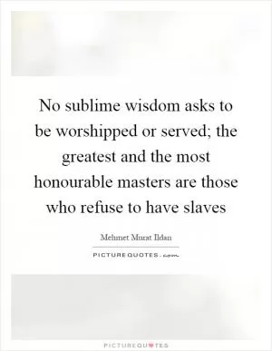 No sublime wisdom asks to be worshipped or served; the greatest and the most honourable masters are those who refuse to have slaves Picture Quote #1