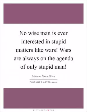 No wise man is ever interested in stupid matters like wars! Wars are always on the agenda of only stupid man! Picture Quote #1