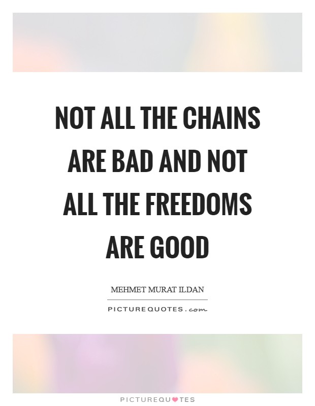 Not all the chains are bad and not all the freedoms are good Picture Quote #1