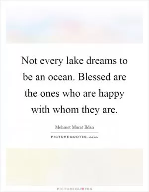 Not every lake dreams to be an ocean. Blessed are the ones who are happy with whom they are Picture Quote #1