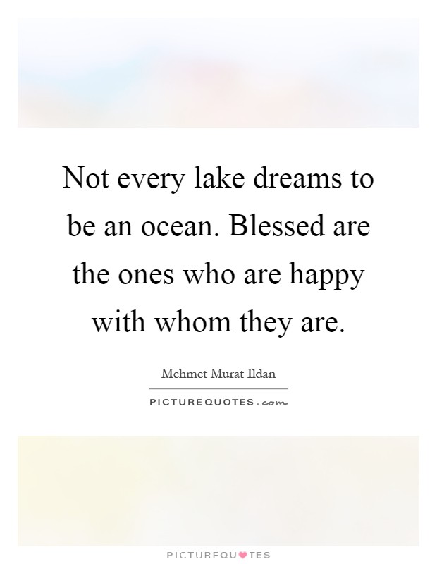 Not every lake dreams to be an ocean. Blessed are the ones who are happy with whom they are Picture Quote #1