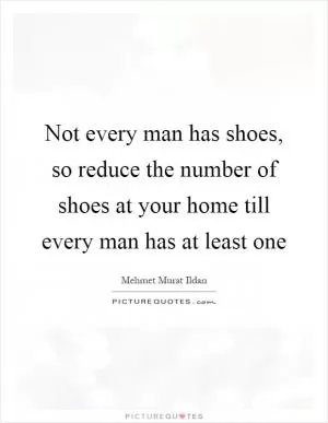 Not every man has shoes, so reduce the number of shoes at your home till every man has at least one Picture Quote #1