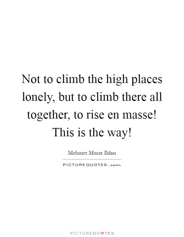 Not to climb the high places lonely, but to climb there all together, to rise en masse! This is the way! Picture Quote #1