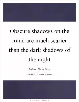 Obscure shadows on the mind are much scarier than the dark shadows of the night Picture Quote #1