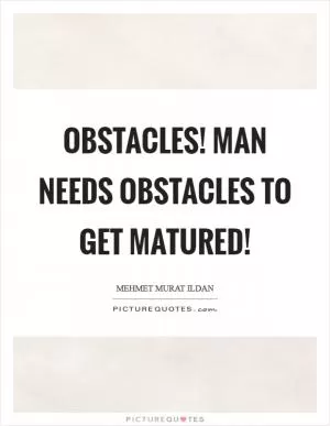 Obstacles! Man needs obstacles to get matured! Picture Quote #1