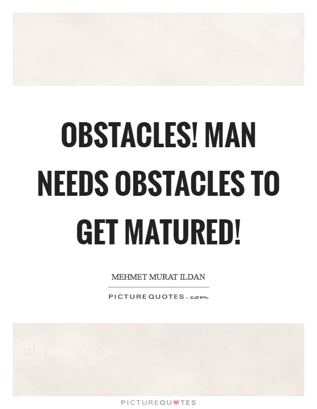 Obstacles! Man needs obstacles to get matured! Picture Quote #1