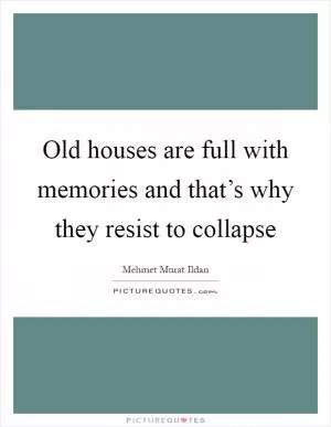 Old houses are full with memories and that’s why they resist to collapse Picture Quote #1