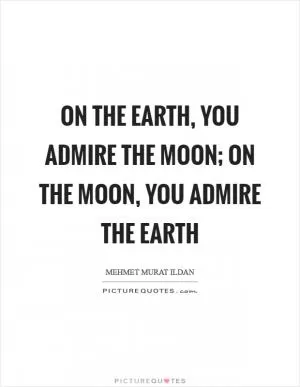On the Earth, you admire the Moon; on the Moon, you admire the Earth Picture Quote #1