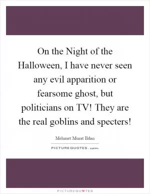 On the Night of the Halloween, I have never seen any evil apparition or fearsome ghost, but politicians on TV! They are the real goblins and specters! Picture Quote #1