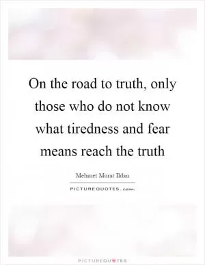 On the road to truth, only those who do not know what tiredness and fear means reach the truth Picture Quote #1