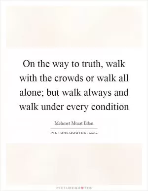 On the way to truth, walk with the crowds or walk all alone; but walk always and walk under every condition Picture Quote #1