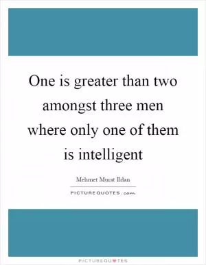 One is greater than two amongst three men where only one of them is intelligent Picture Quote #1