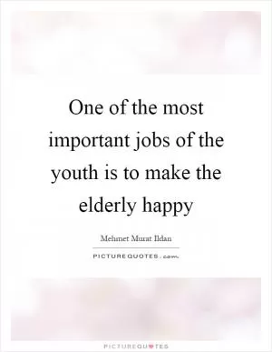 One of the most important jobs of the youth is to make the elderly happy Picture Quote #1