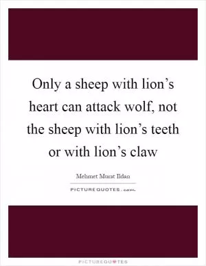 Only a sheep with lion’s heart can attack wolf, not the sheep with lion’s teeth or with lion’s claw Picture Quote #1