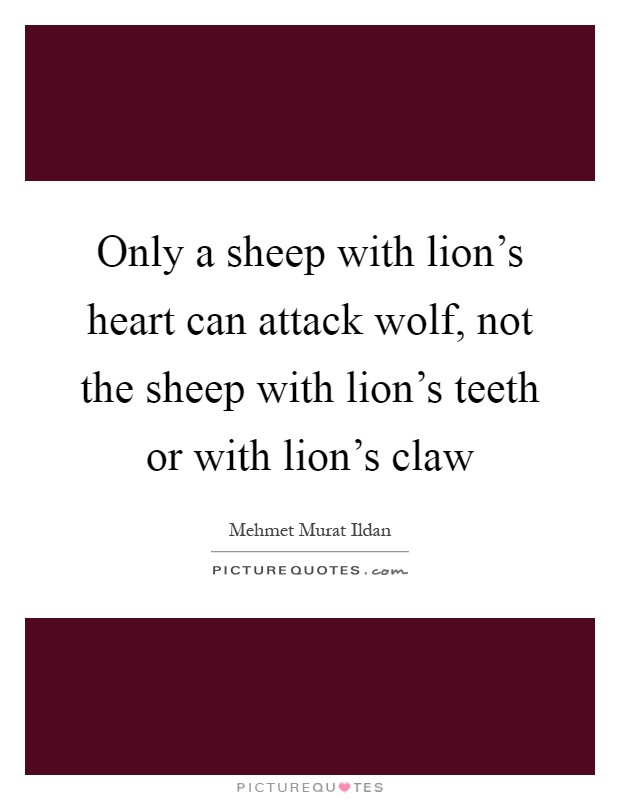 Only a sheep with lion's heart can attack wolf, not the sheep with lion's teeth or with lion's claw Picture Quote #1