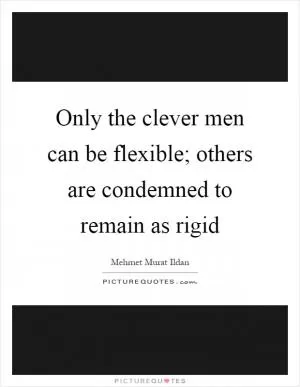 Only the clever men can be flexible; others are condemned to remain as rigid Picture Quote #1