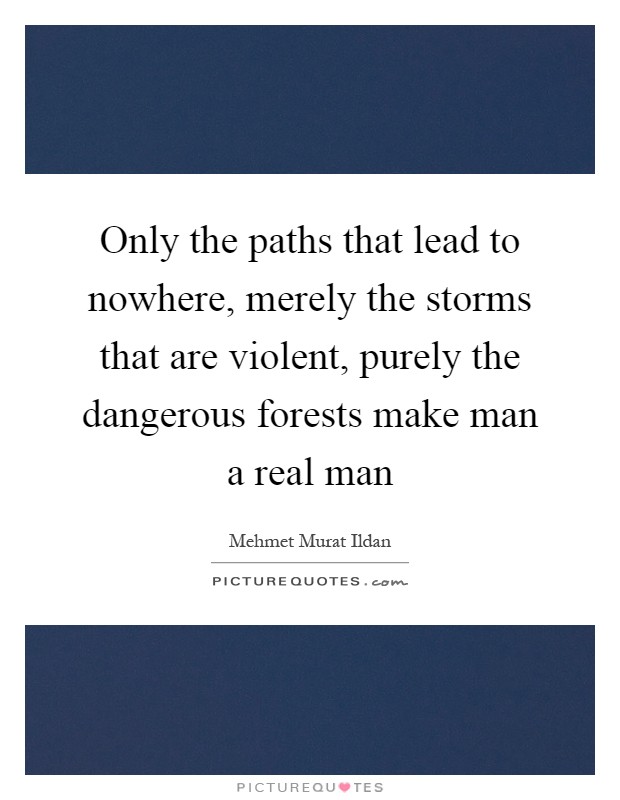 Only the paths that lead to nowhere, merely the storms that are violent, purely the dangerous forests make man a real man Picture Quote #1