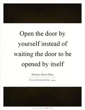 Open the door by yourself instead of waiting the door to be opened by itself Picture Quote #1